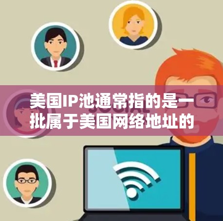 美国IP池通常指的是一批属于美国网络地址的IP地址集合。这些IP地址可以被动态分配给用户或服务器，用于提供互联网服务，例如代理服务器、邮件服务器或其他需要多IP地址支持的应用