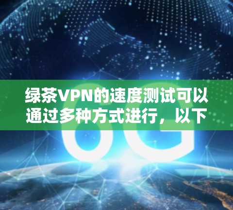 绿茶VPN的速度测试可以通过多种方式进行,以下是一些常见的方法和工具建议 绿茶VPN的速度测试可以通过多种方式进行,以下是一些常见的方法和工具建议