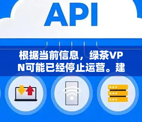 根据当前信息,绿茶VPN可能已经停止运营。建议考虑以下步骤 根据当前信息,绿茶VPN可能已经停止运营。建议考虑以下步骤