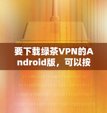 要下载绿茶VPN的Android版，可以按照以下步骤操作