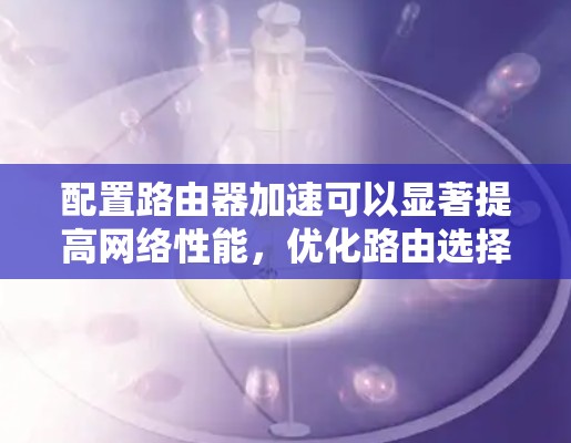 配置路由器加速可以显著提高网络性能,优化路由选择和减少延迟。以下是详细的配置步骤和注意事项 配置路由器加速可以显著提高网络性能,优化路由选择和减少延迟。以下是详细的配置步骤和注意事项