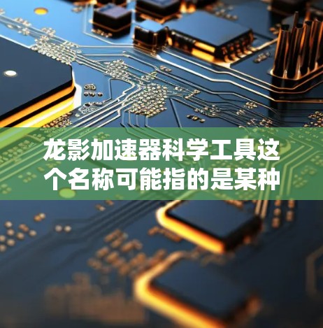 龙影加速器科学工具这个名称可能指的是某种特定的加速器或科学仪器,用于特定的科学研究领域。由于龙影这一名称可能具有特定的含义或代码,具体的功能和应用可能需要更多的上下文来确定 龙影加速器科学工具这个名称可能指的是某种特定的加速器或科学仪器,用于特定的科学研究领域。由于龙影这一名称可能具有特定的含义或代码,具体的功能和应用可能需要更多的上下文来确定