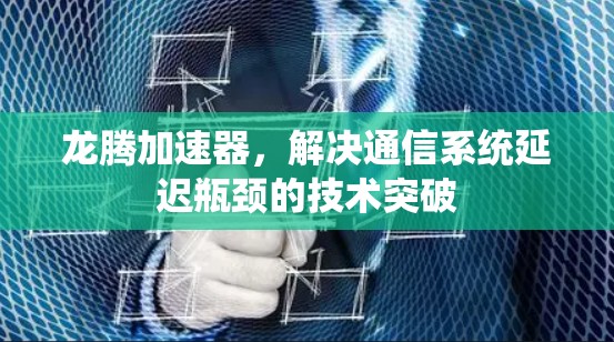 龙腾加速器,解决通信系统延迟瓶颈的技术突破 龙腾加速器,解决通信系统延迟瓶颈的技术突破