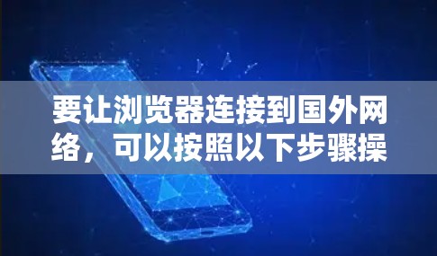 要让浏览器连接到国外网络,可以按照以下步骤操作 要让浏览器连接到国外网络,可以按照以下步骤操作