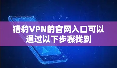 猎豹VPN的官网入口可以通过以下步骤找到 猎豹VPN的官网入口可以通过以下步骤找到