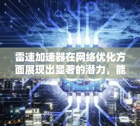 雷速加速器在网络优化方面展现出显著的潜力,能够有效提升数据传输效率和网络性能。以下是雷速加速器在网络优化中的主要优势和应用场景 雷速加速器在网络优化方面展现出显著的潜力,能够有效提升数据传输效率和网络性能。以下是雷速加速器在网络优化中的主要优势和应用场景