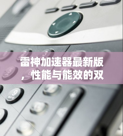 雷神加速器最新版,性能与能效的双重突破 雷神加速器最新版,性能与能效的双重突破