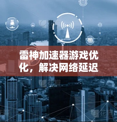 雷神加速器游戏优化,解决网络延迟与带宽问题 雷神加速器游戏优化,解决网络延迟与带宽问题
