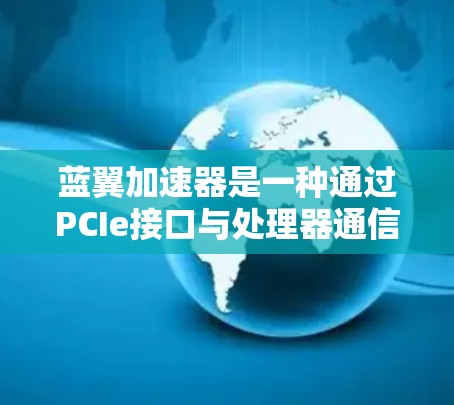 蓝翼加速器是一种通过PCIe接口与处理器通信的硬件设备,旨在优化数据处理流程,提升计算效率。以下是对蓝翼加速器的详细分析和总结 蓝翼加速器是一种通过PCIe接口与处理器通信的硬件设备,旨在优化数据处理流程,提升计算效率。以下是对蓝翼加速器的详细分析和总结
