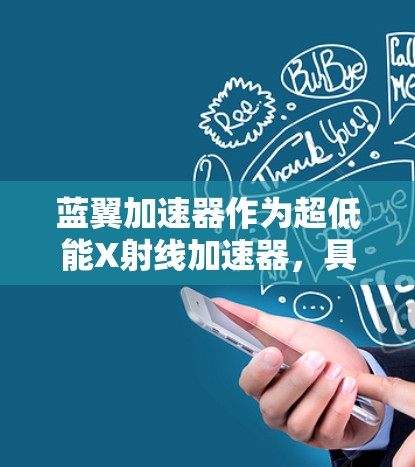 蓝翼加速器作为超低能X射线加速器,具有重要的应用价值和技术优势。以下是对蓝翼加速器的详细介绍和总结 蓝翼加速器作为超低能X射线加速器,具有重要的应用价值和技术优势。以下是对蓝翼加速器的详细介绍和总结