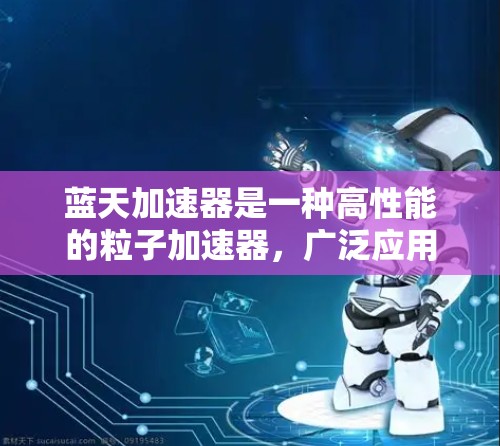 蓝天加速器是一种高性能的粒子加速器，广泛应用于粒子物理学、宇宙学、材料科学等多个领域。以下是对蓝天加速器的详细分析