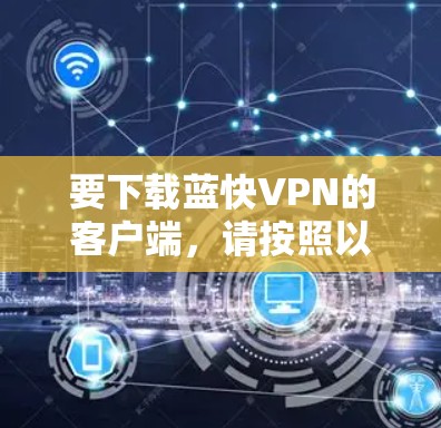 要下载蓝快VPN的客户端,请按照以下步骤操作 要下载蓝快VPN的客户端,请按照以下步骤操作