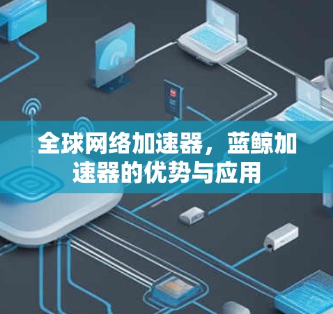 全球网络加速器,蓝鲸加速器的优势与应用 全球网络加速器,蓝鲸加速器的优势与应用