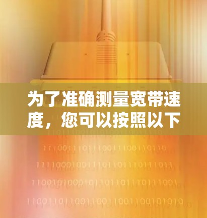 为了准确测量宽带速度,您可以按照以下步骤进行 为了准确测量宽带速度,您可以按照以下步骤进行