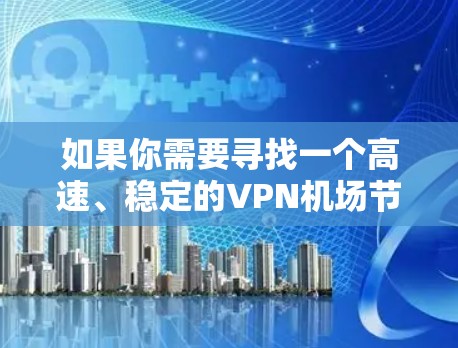 如果你需要寻找一个高速、稳定的VPN机场节点或推荐适合的VPN服务器,以下是一些建议和推荐,帮助你选择合适的解决方案 如果你需要寻找一个高速、稳定的VPN机场节点或推荐适合的VPN服务器,以下是一些建议和推荐,帮助你选择合适的解决方案