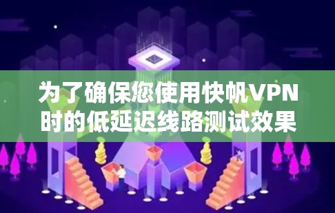 为了确保您使用快帆VPN时的低延迟线路测试效果良好，以下是一些建议和步骤