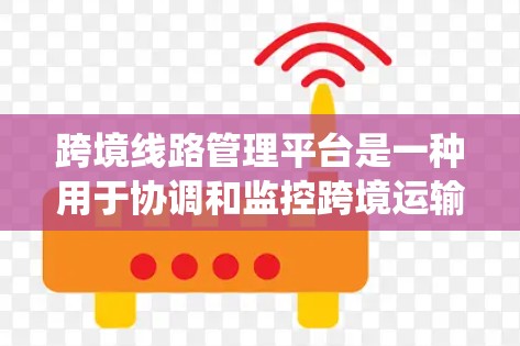 跨境线路管理平台是一种用于协调和监控跨境运输路线的系统，旨在简化跨国物流管理流程，提高运输效率和成本效益。以下是关于跨境线路管理平台的详细说明