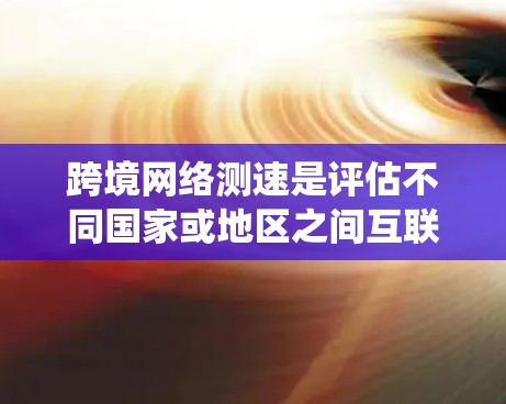 跨境网络测速是评估不同国家或地区之间互联网连接性能的关键环节,广泛应用于云计算、大数据等领域。以下是对跨境网络测速的系统性分析和解决方案 跨境网络测速是评估不同国家或地区之间互联网连接性能的关键环节,广泛应用于云计算、大数据等领域。以下是对跨境网络测速的系统性分析和解决方案