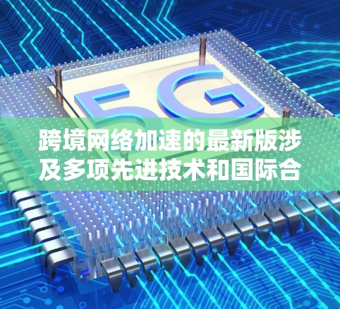 跨境网络加速的最新版涉及多项先进技术和国际合作,旨在提升数据在不同国家之间的传输效率和速度。以下是对这一技术的详细分析 跨境网络加速的最新版涉及多项先进技术和国际合作,旨在提升数据在不同国家之间的传输效率和速度。以下是对这一技术的详细分析