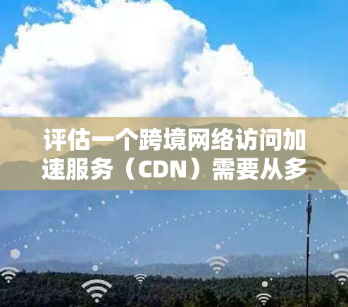 评估一个跨境网络访问加速服务(CDN)需要从多个维度进行分析,以确保其适合您的需求。以下是分步的评估指南 评估一个跨境网络访问加速服务(CDN)需要从多个维度进行分析,以确保其适合您的需求。以下是分步的评估指南