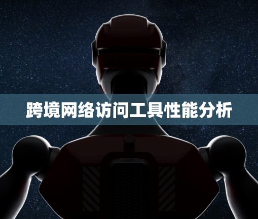 跨境网络访问工具性能分析 跨境网络访问工具性能分析