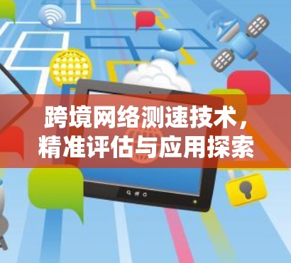 跨境网络测速技术,精准评估与应用探索 跨境网络测速技术,精准评估与应用探索