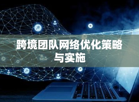 跨境团队网络优化策略与实施 跨境团队网络优化策略与实施