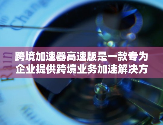 跨境加速器高速版是一款专为企业提供跨境业务加速解决方案的工具,旨在帮助企业快速进入国际市场,优化全球化业务流程。它结合了智能化的技术和丰富的功能,能够在多个领域为企业提供支持,包括但不限于 跨境加速器高速版是一款专为企业提供跨境业务加速解决方案的工具,旨在帮助企业快速进入国际市场,优化全球化业务流程。它结合了智能化的技术和丰富的功能,能够在多个领域为企业提供支持,包括但不限于
