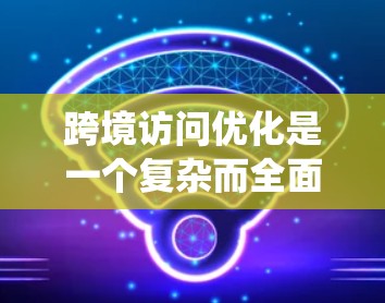 跨境访问优化是一个复杂而全面的任务，涉及技术、用户体验、法律和多个其他方面。以下是对该问题的系统性分析和解决方案