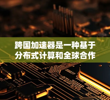 跨国加速器是一种基于分布式计算和全球合作的前沿技术,旨在突破传统加速器的物理限制,通过利用量子力学模拟和人工智能算法加速粒子运动。以下是对跨国加速器的详细分析 跨国加速器是一种基于分布式计算和全球合作的前沿技术,旨在突破传统加速器的物理限制,通过利用量子力学模拟和人工智能算法加速粒子运动。以下是对跨国加速器的详细分析