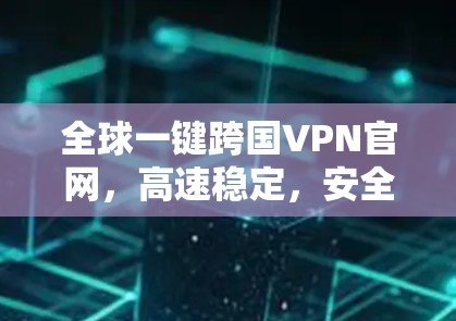 全球一键跨国VPN官网,高速稳定,安全防护 全球一键跨国VPN官网,高速稳定,安全防护