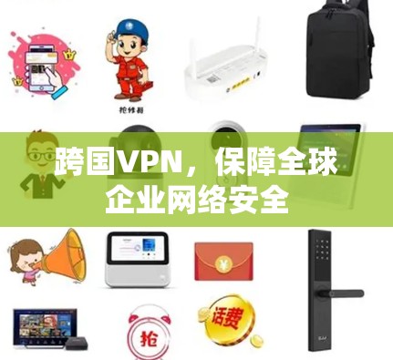 跨国VPN,保障全球企业网络安全 跨国VPN,保障全球企业网络安全