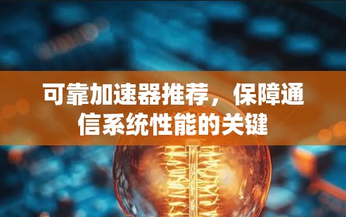 可靠加速器推荐,保障通信系统性能的关键 可靠加速器推荐,保障通信系统性能的关键