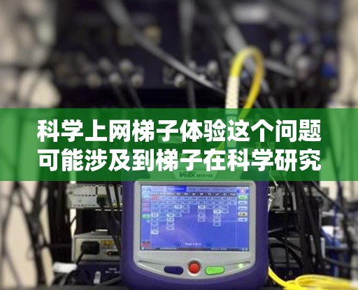 科学上网梯子体验这个问题可能涉及到梯子在科学研究和技术应用中的具体体验和案例。梯子作为一种基础的工具，在科学研究中也有其独特的应用和体验。以下是一些可能的解释和体验