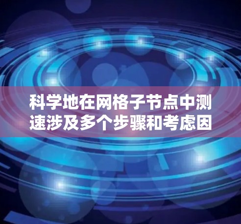 科学地在网格子节点中测速涉及多个步骤和考虑因素。以下是一步步的解决方案