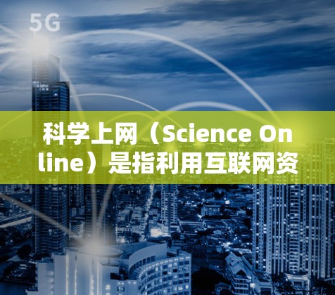 科学上网（Science Online）是指利用互联网资源进行科学研究、学习和交流的过程。以下是一个入门教程，帮助你快速掌握科学上网的基本技能和方法
