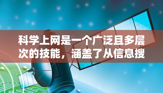 科学上网是一个广泛且多层次的技能,涵盖了从信息搜索到数据分析,再到有效交流的多个方面。以下是一个有条理的学习和实践指南,帮助你系统地掌握科学上网的技巧 科学上网是一个广泛且多层次的技能,涵盖了从信息搜索到数据分析,再到有效交流的多个方面。以下是一个有条理的学习和实践指南,帮助你系统地掌握科学上网的技巧