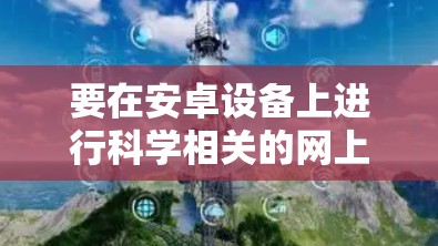 要在安卓设备上进行科学相关的网上活动,可以使用以下几种方法和工具 要在安卓设备上进行科学相关的网上活动,可以使用以下几种方法和工具