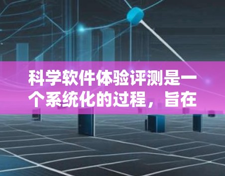 科学软件体验评测是一个系统化的过程，旨在全面评估科学软件的性能、功能、用户体验和价值。以下是一些关键方面和步骤，帮助你进行科学软件的体验评测