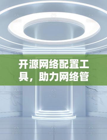 开源网络配置工具,助力网络管理与自动化 开源网络配置工具,助力网络管理与自动化