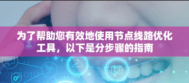 为了帮助您有效地使用节点线路优化工具,以下是分步骤的指南 为了帮助您有效地使用节点线路优化工具,以下是分步骤的指南