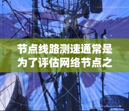 节点线路测速通常是为了评估网络节点之间的性能,包括延迟、带宽和 packet loss等指标。以下是一些常用的测速方法和工具 节点线路测速通常是为了评估网络节点之间的性能,包括延迟、带宽和 packet loss等指标。以下是一些常用的测速方法和工具