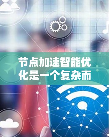 节点加速智能优化是一个复杂而多维度的领域，涉及网络技术、机器学习和优化算法等多个方面。以下是对该领域的系统性总结
