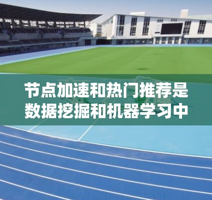 节点加速和热门推荐是数据挖掘和机器学习中的两个重要概念,结合使用可以显著提升数据处理效率和推荐系统的效果。以下是对这两个技术的详细分析和总结 节点加速和热门推荐是数据挖掘和机器学习中的两个重要概念,结合使用可以显著提升数据处理效率和推荐系统的效果。以下是对这两个技术的详细分析和总结