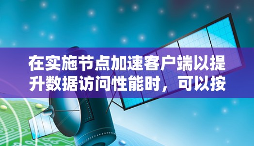 在实施节点加速客户端以提升数据访问性能时,可以按照以下步骤进行 在实施节点加速客户端以提升数据访问性能时,可以按照以下步骤进行