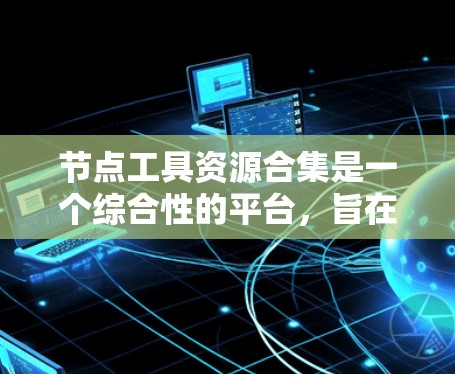 节点工具资源合集是一个综合性的平台,旨在整合多种节点管理工具,提供全面的功能以提升网络和设备的管理效率。以下是对这一概念的详细总结 节点工具资源合集是一个综合性的平台,旨在整合多种节点管理工具,提供全面的功能以提升网络和设备的管理效率。以下是对这一概念的详细总结