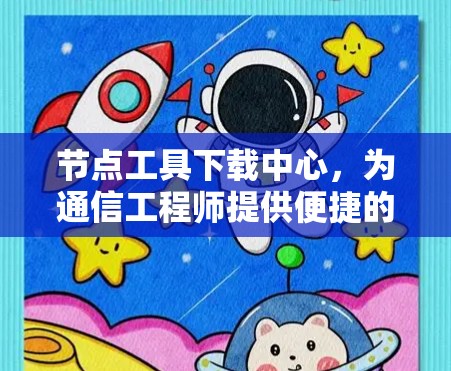 节点工具下载中心，为通信工程师提供便捷的工作支持