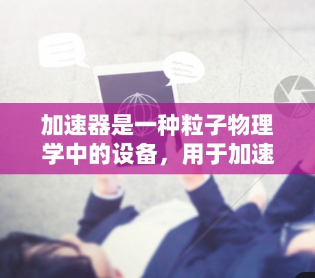 加速器是一种粒子物理学中的设备，用于加速子粒子（如电子、质子等）到接近光速的速度，以研究粒子行为或使其撞击目标。加速器通常由磁场、电场和电场等组件组成，用于将粒子加速到高能状态