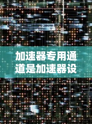 加速器专用通道是加速器设计中的一个关键组成部分，用于将加速到特定能量的粒子导出到实验室或其他检测设备中。以下是对加速器专用通道的详细解析