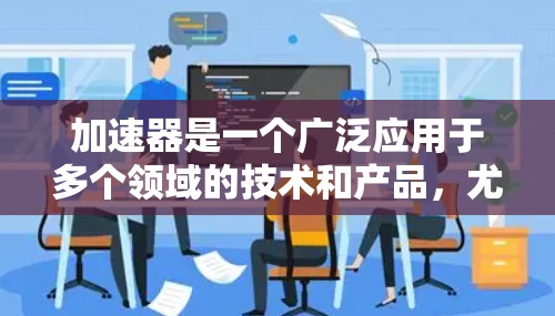 加速器是一个广泛应用于多个领域的技术和产品，尤其是在计算机科学、网络技术、数据处理等方面。以下是一些关于加速器的常见解释和应用